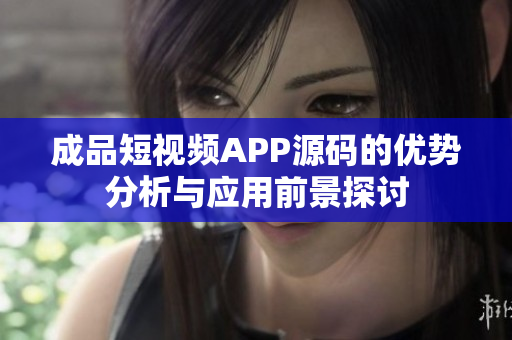 成品短视频APP源码的优势分析与应用前景探讨