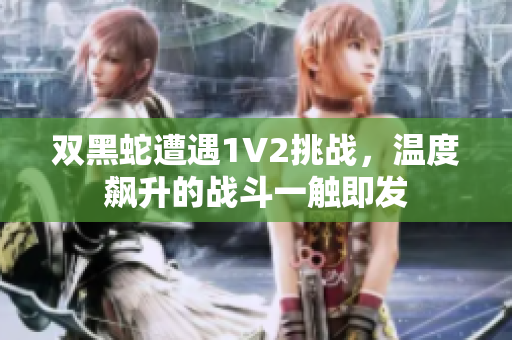 双黑蛇遭遇1V2挑战，温度飙升的战斗一触即发