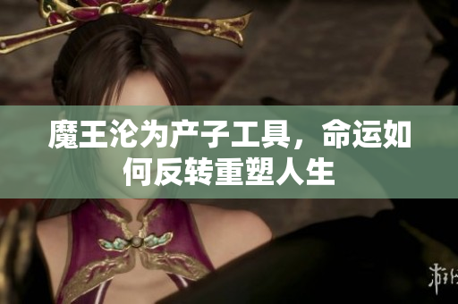 魔王沦为产子工具，命运如何反转重塑人生