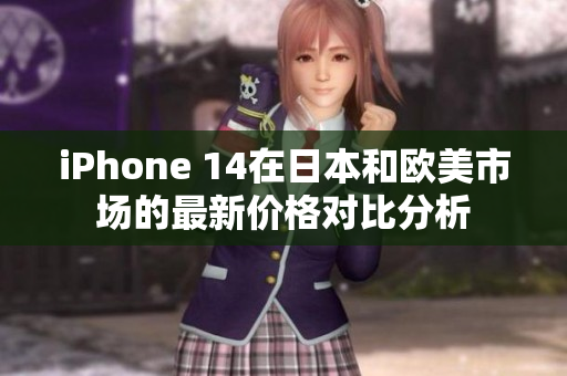 iPhone 14在日本和欧美市场的最新价格对比分析