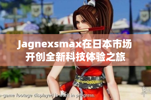 Jagnexsmax在日本市场开创全新科技体验之旅