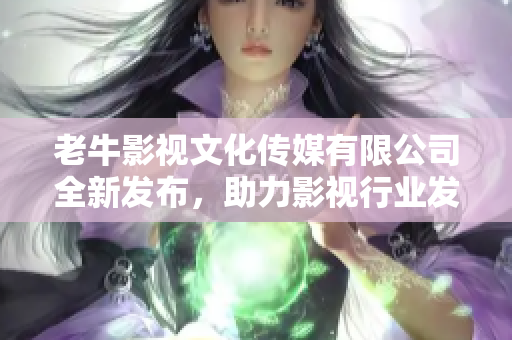 老牛影视文化传媒有限公司全新发布，助力影视行业发展与创作