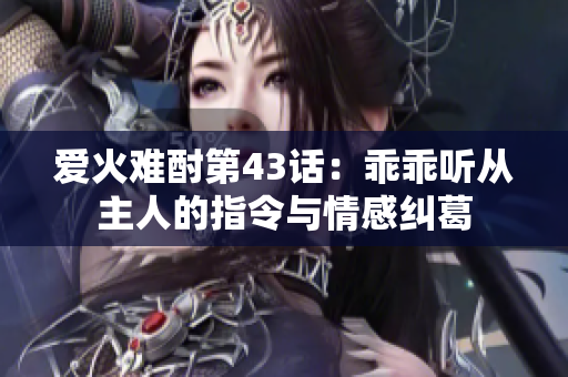 爱火难酎第43话：乖乖听从主人的指令与情感纠葛