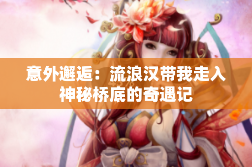 意外邂逅：流浪汉带我走入神秘桥底的奇遇记