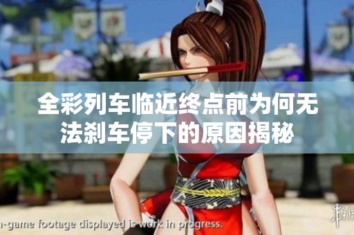 全彩列车临近终点前为何无法刹车停下的原因揭秘