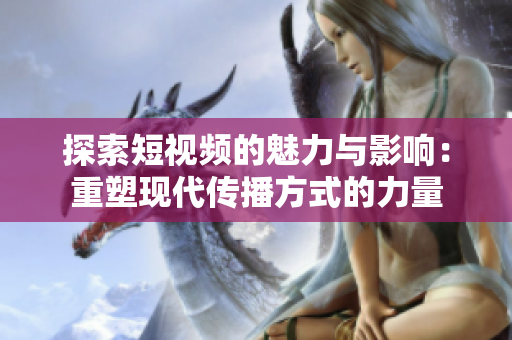 探索短视频的魅力与影响：重塑现代传播方式的力量