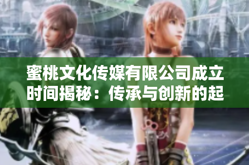 蜜桃文化传媒有限公司成立时间揭秘：传承与创新的起点