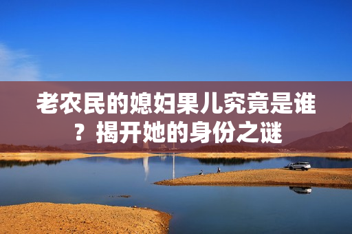 老农民的媳妇果儿究竟是谁？揭开她的身份之谜