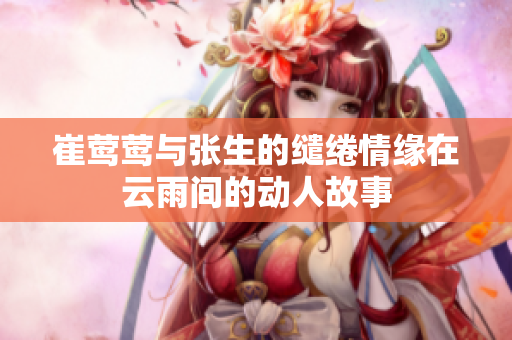 崔莺莺与张生的缱绻情缘在云雨间的动人故事