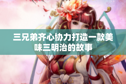 三兄弟齐心协力打造一款美味三明治的故事