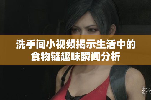 洗手间小视频揭示生活中的食物链趣味瞬间分析
