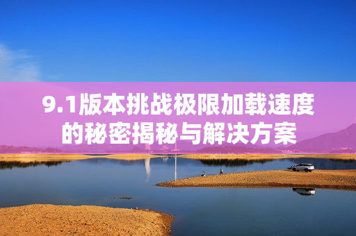 9.1版本挑战极限加载速度的秘密揭秘与解决方案