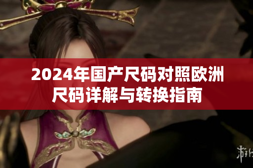2024年国产尺码对照欧洲尺码详解与转换指南