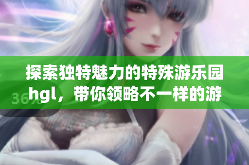 探索独特魅力的特殊游乐园hgl，带你领略不一样的游玩体验