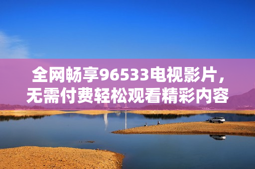 全网畅享96533电视影片，无需付费轻松观看精彩内容
