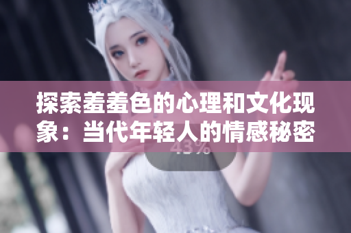 探索羞羞色的心理和文化现象：当代年轻人的情感秘密