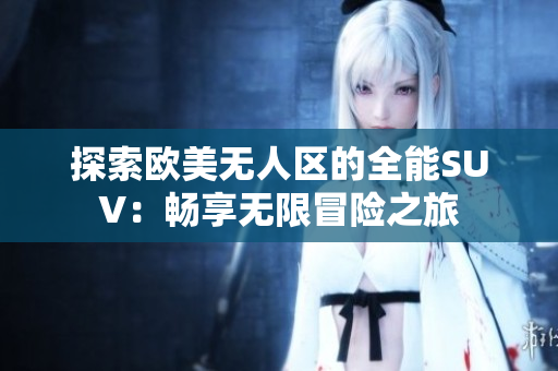 探索欧美无人区的全能SUV：畅享无限冒险之旅