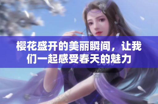 樱花盛开的美丽瞬间，让我们一起感受春天的魅力