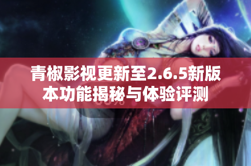 青椒影视更新至2.6.5新版本功能揭秘与体验评测