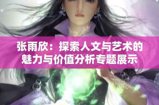 张雨欣：探索人文与艺术的魅力与价值分析专题展示