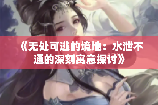 《无处可逃的境地：水泄不通的深刻寓意探讨》