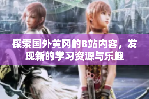 探索国外黄冈的B站内容，发现新的学习资源与乐趣