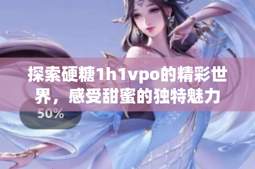 探索硬糖1h1vpo的精彩世界，感受甜蜜的独特魅力