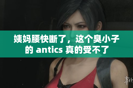 姨妈腰快断了，这个臭小子的 antics 真的受不了