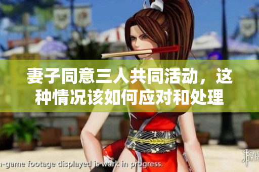 妻子同意三人共同活动，这种情况该如何应对和处理