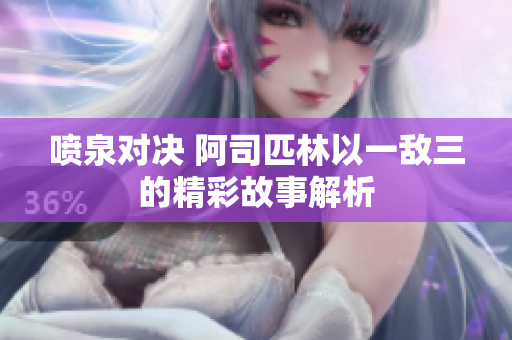 喷泉对决 阿司匹林以一敌三的精彩故事解析