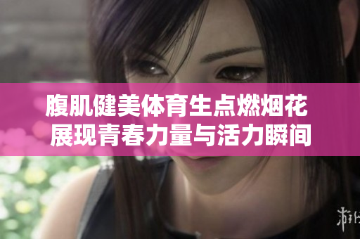 腹肌健美体育生点燃烟花 展现青春力量与活力瞬间