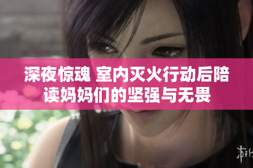 深夜惊魂 室内灭火行动后陪读妈妈们的坚强与无畏