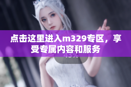 点击这里进入m329专区，享受专属内容和服务