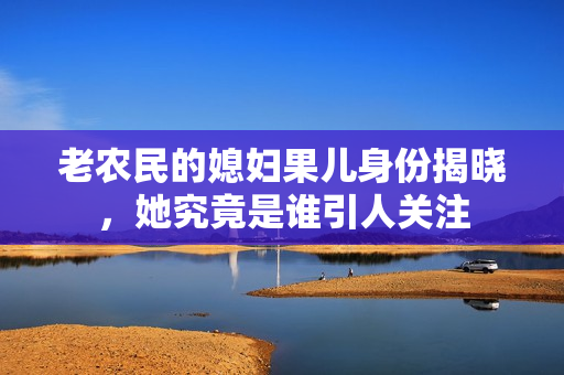 老农民的媳妇果儿身份揭晓，她究竟是谁引人关注