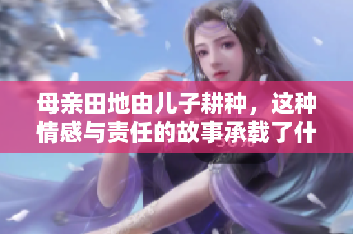 母亲田地由儿子耕种，这种情感与责任的故事承载了什么意义
