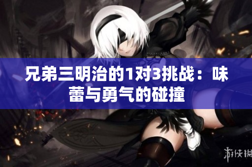 兄弟三明治的1对3挑战：味蕾与勇气的碰撞