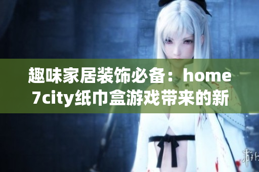 趣味家居装饰必备：home7city纸巾盒游戏带来的新体验