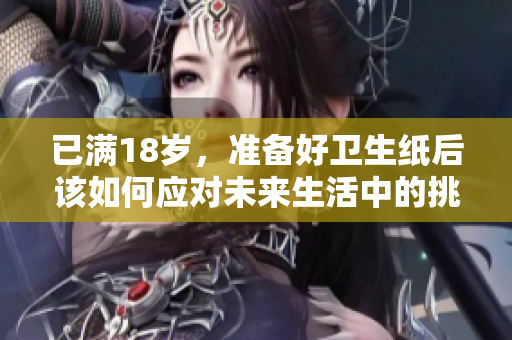 已满18岁，准备好卫生纸后该如何应对未来生活中的挑战
