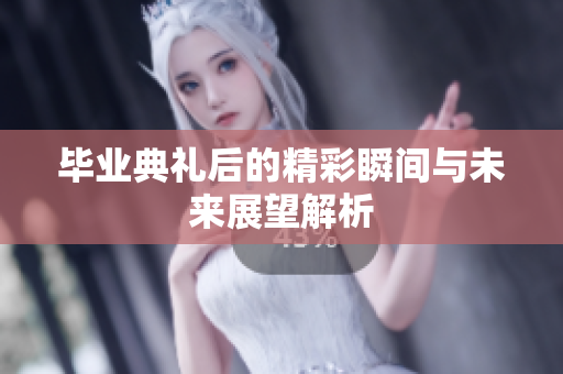 毕业典礼后的精彩瞬间与未来展望解析