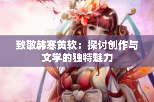 致敬韩寒黄软：探讨创作与文学的独特魅力