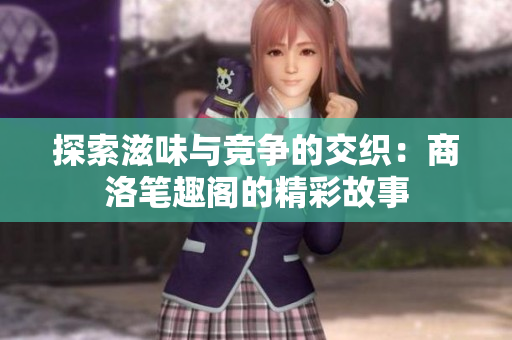 探索滋味与竞争的交织：商洛笔趣阁的精彩故事