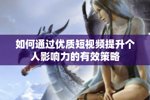 如何通过优质短视频提升个人影响力的有效策略
