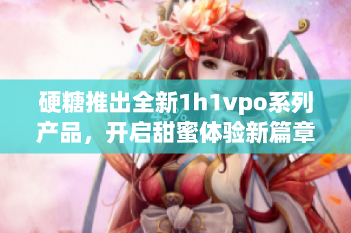硬糖推出全新1h1vpo系列产品，开启甜蜜体验新篇章