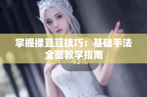 掌握揉豆豆技巧：基础手法全面教学指南