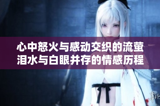 心中怒火与感动交织的流萤泪水与白眼并存的情感历程