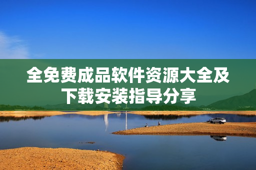 全免费成品软件资源大全及下载安装指导分享