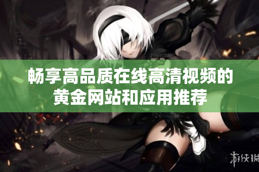 畅享高品质在线高清视频的黄金网站和应用推荐