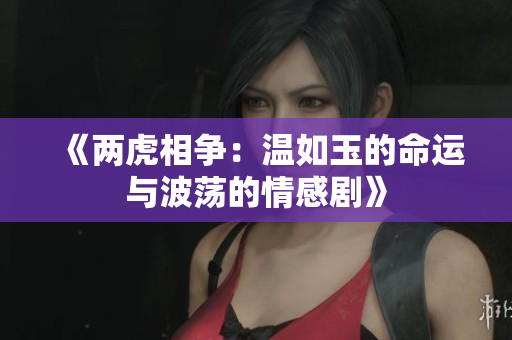 《两虎相争：温如玉的命运与波荡的情感剧》