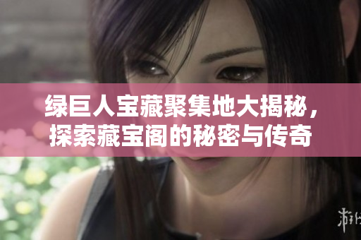 绿巨人宝藏聚集地大揭秘，探索藏宝阁的秘密与传奇