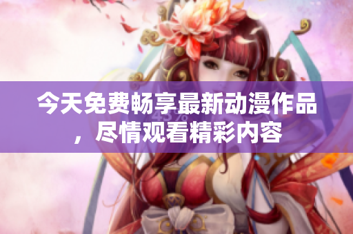 今天免费畅享最新动漫作品，尽情观看精彩内容
